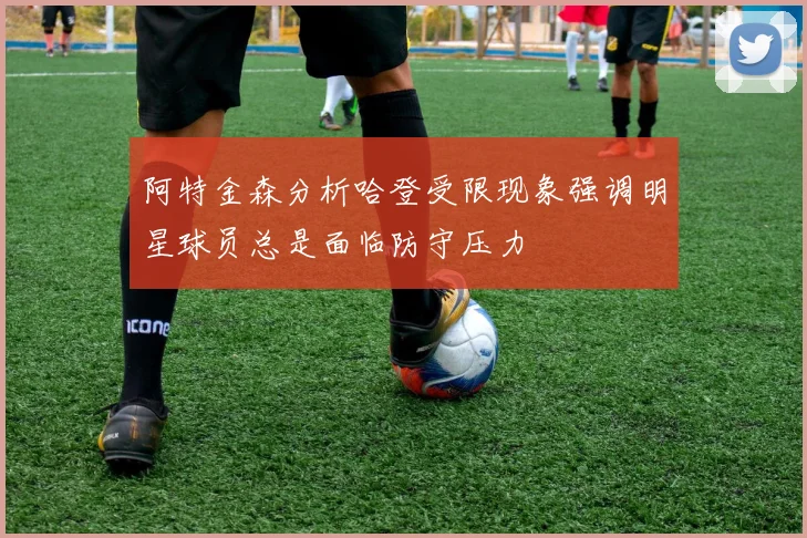 阿特金森分析哈登受限现象强调明星球员总是面临防守压力