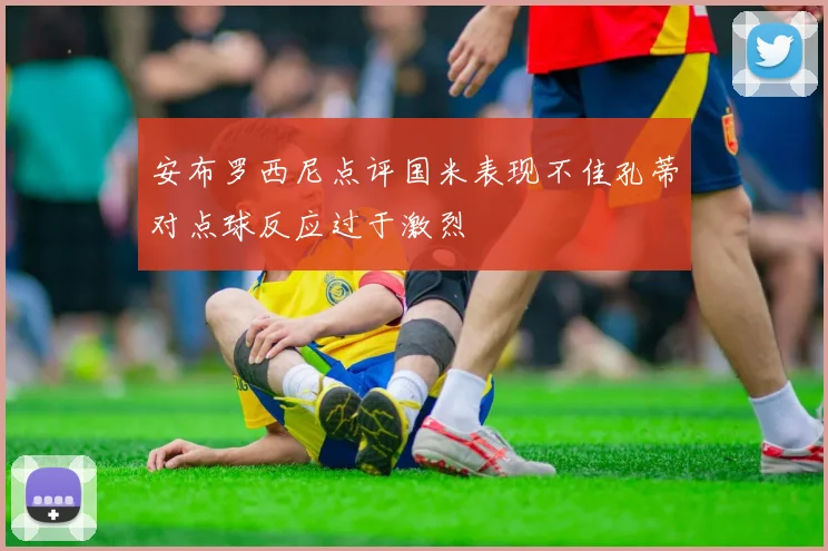 安布罗西尼点评国米表现不佳孔蒂对点球反应过于激烈