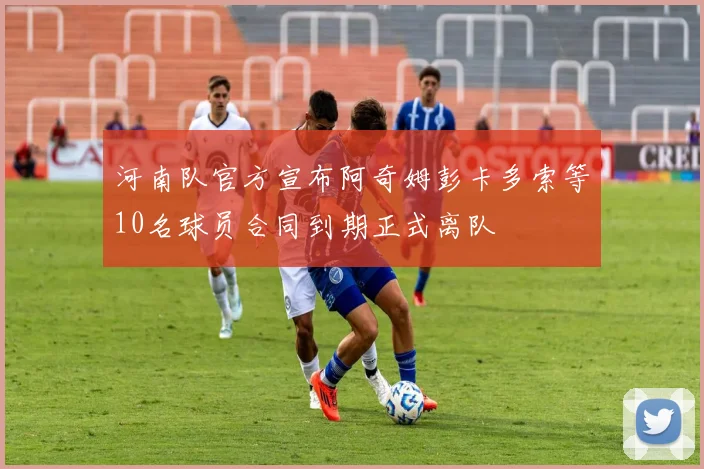 河南队官方宣布阿奇姆彭卡多索等10名球员合同到期正式离队