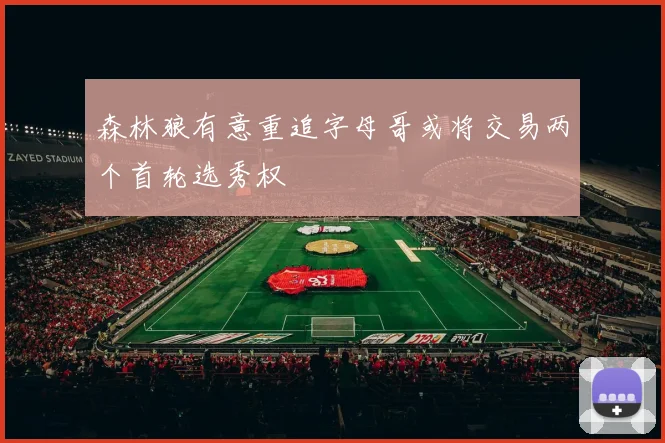 森林狼有意重追字母哥或将交易两个首轮选秀权