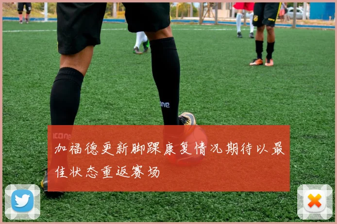 加福德更新脚踝康复情况期待以最佳状态重返赛场