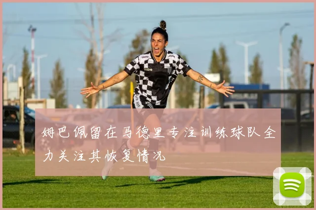 姆巴佩留在马德里专注训练球队全力关注其恢复情况