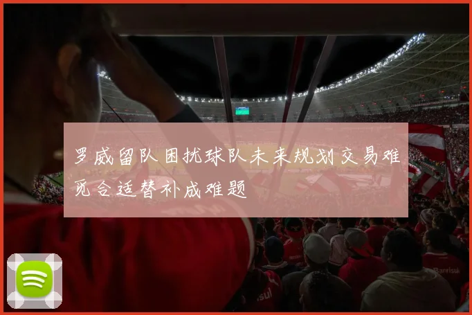 罗威留队困扰球队未来规划交易难觅合适替补成难题