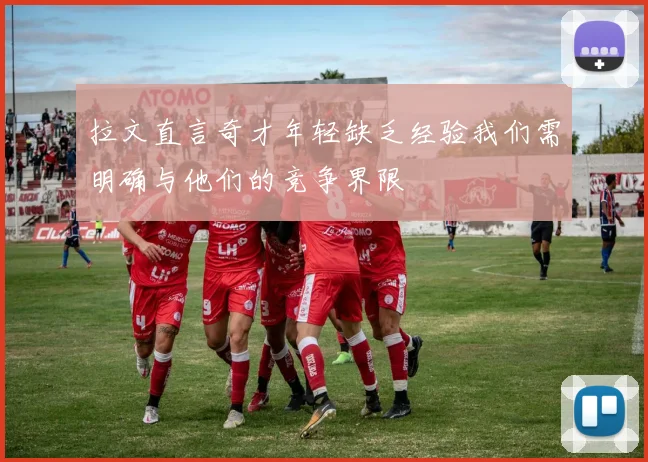 拉文直言奇才年轻缺乏经验我们需明确与他们的竞争界限