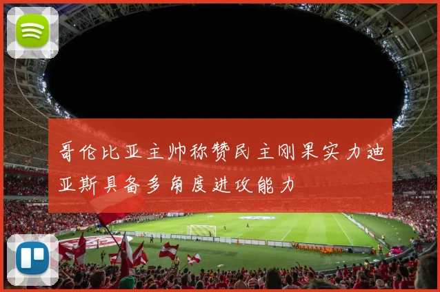 哥伦比亚主帅称赞民主刚果实力迪亚斯具备多角度进攻能力