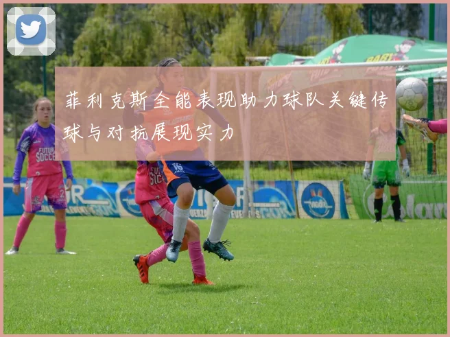 菲利克斯全能表现助力球队关键传球与对抗展现实力