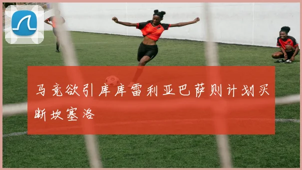 马竞欲引库库雷利亚巴萨则计划买断坎塞洛