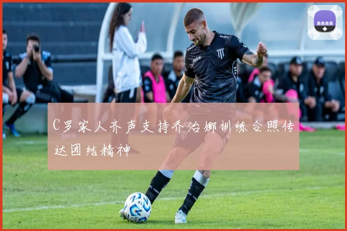 C罗家人齐声支持乔治娜训练合照传达团结精神