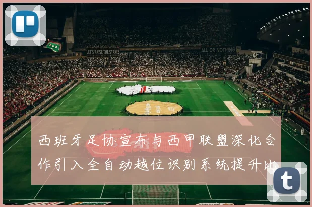 西班牙足协宣布与西甲联盟深化合作引入全自动越位识别系统提升比赛公正性