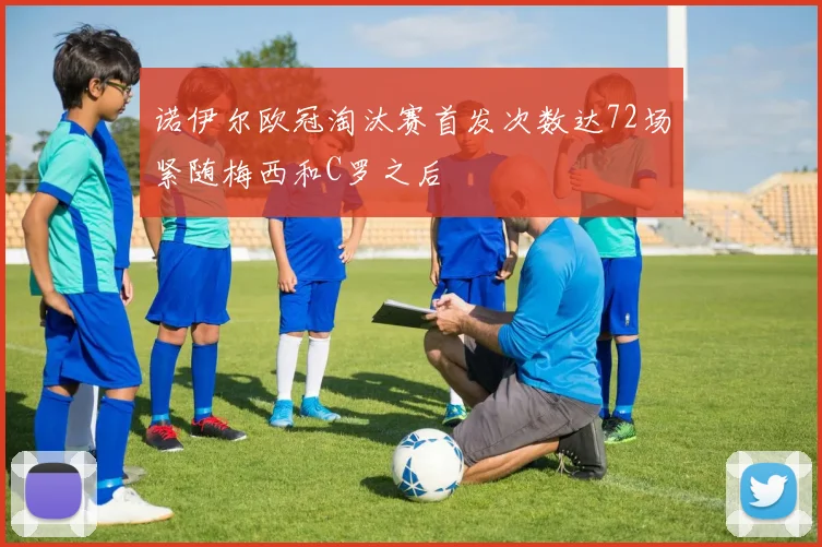 诺伊尔欧冠淘汰赛首发次数达72场紧随梅西和C罗之后
