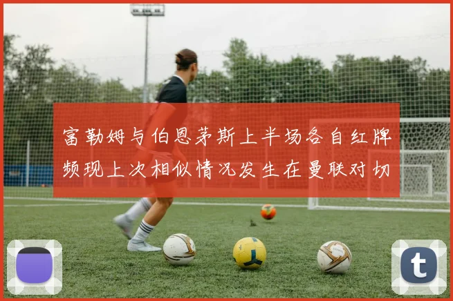 富勒姆与伯恩茅斯上半场各自红牌频现上次相似情况发生在曼联对切尔西
