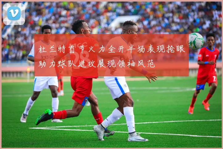 杜兰特首节火力全开半场表现抢眼助力球队进攻展现领袖风范