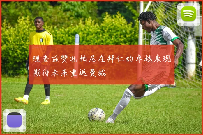 理查兹赞孔帕尼在拜仁的卓越表现期待未来重返曼城