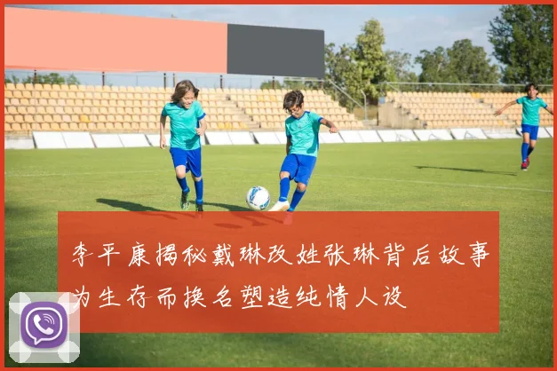 李平康揭秘戴琳改姓张琳背后故事为生存而换名塑造纯情人设