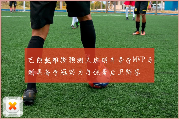巴朗戴维斯预测文班明年争夺MVP马刺具备夺冠实力与优秀后卫阵容