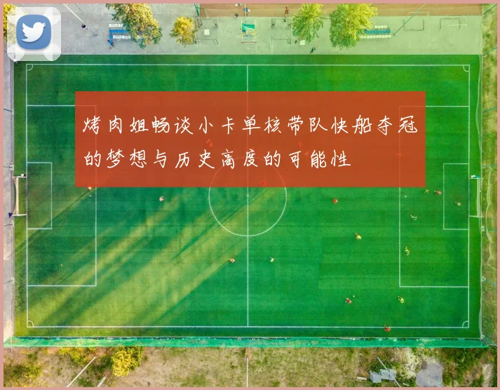 烤肉姐畅谈小卡单核带队快船夺冠的梦想与历史高度的可能性