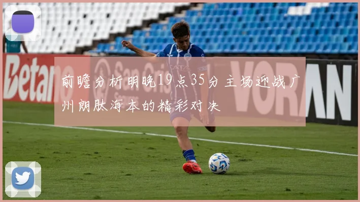 前瞻分析明晚19点35分主场迎战广州朗肽海本的精彩对决
