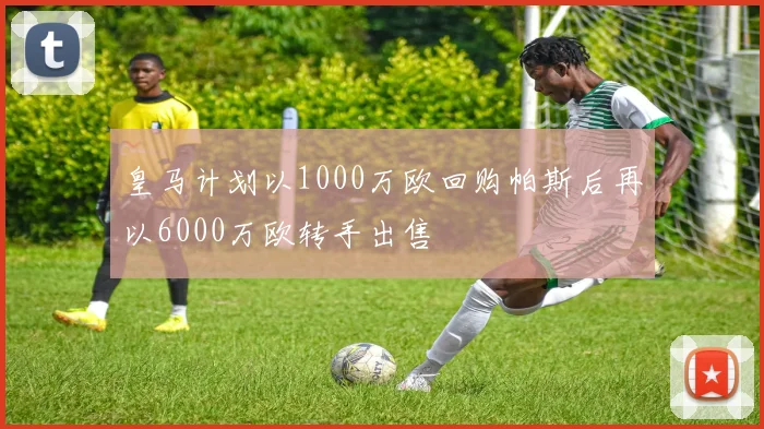 皇马计划以1000万欧回购帕斯后再以6000万欧转手出售