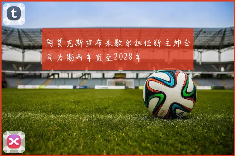 阿贾克斯宣布米歇尔担任新主帅合同为期两年直至2028年