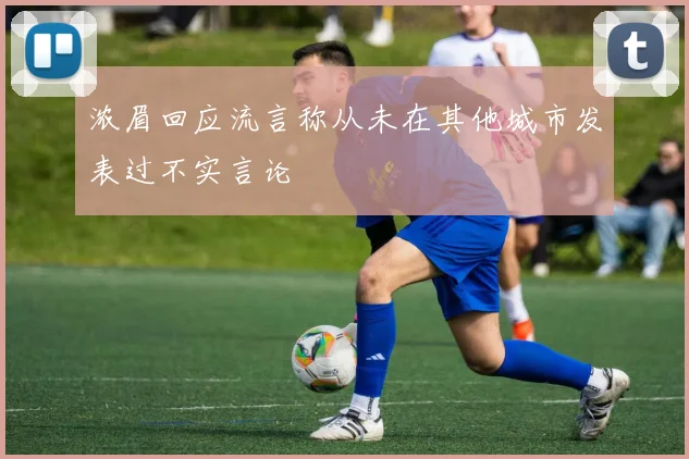 浓眉回应流言称从未在其他城市发表过不实言论