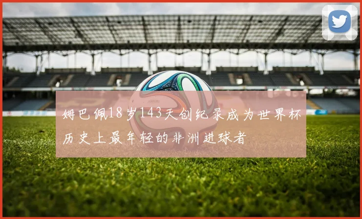 姆巴佩18岁143天创纪录成为世界杯历史上最年轻的非洲进球者