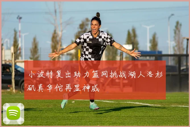 小波特复出助力篮网挑战湖人洛杉矶真华佗再显神威