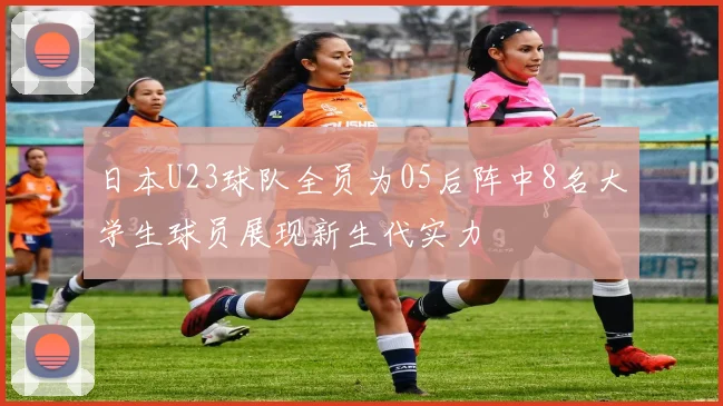 日本U23球队全员为05后阵中8名大学生球员展现新生代实力