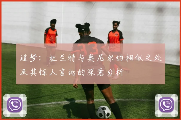 追梦：杜兰特与奥尼尔的相似之处及其惊人言论的深意分析